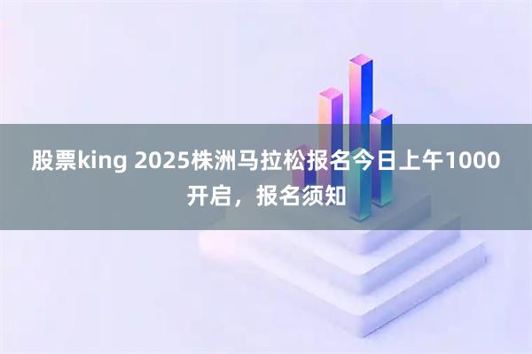 股票king 2025株洲马拉松报名今日上午1000开启，报名须知