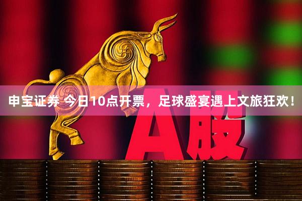申宝证券 今日10点开票，足球盛宴遇上文旅狂欢！