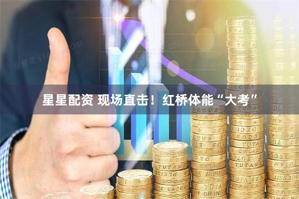 星星配资 现场直击！红桥体能“大考”