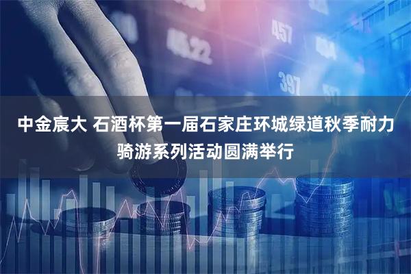 中金宸大 石酒杯第一届石家庄环城绿道秋季耐力骑游系列活动圆满举行