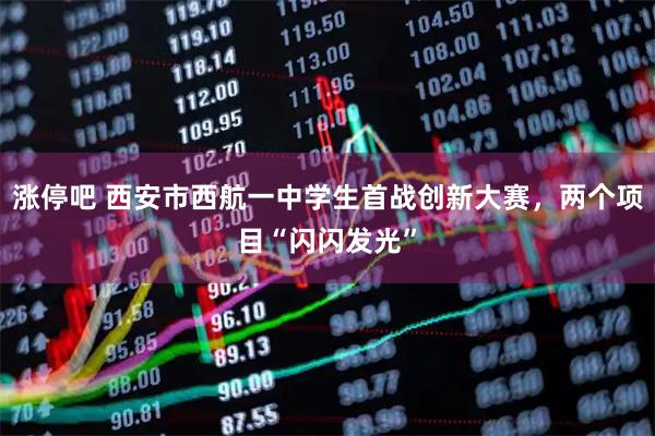 涨停吧 西安市西航一中学生首战创新大赛，两个项目“闪闪发光”
