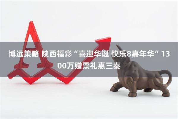 博远策略 陕西福彩“喜迎华诞 快乐8嘉年华”1300万赠票礼惠三秦