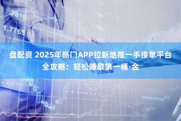 盘配资 2025年热门APP拉新地推一手接单平台全攻略：轻松赚取第一桶·金