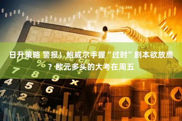 日升策略 警报！鲍威尔手握“过时”剧本欲放鹰？欧元多头的大考在周五