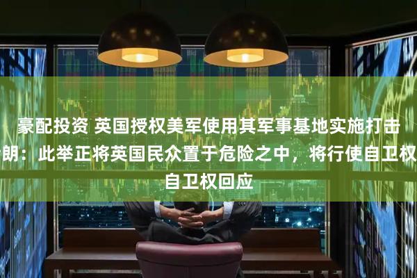 豪配投资 英国授权美军使用其军事基地实施打击，伊朗：此举正将英国民众置于危险之中，将行使自卫权回应