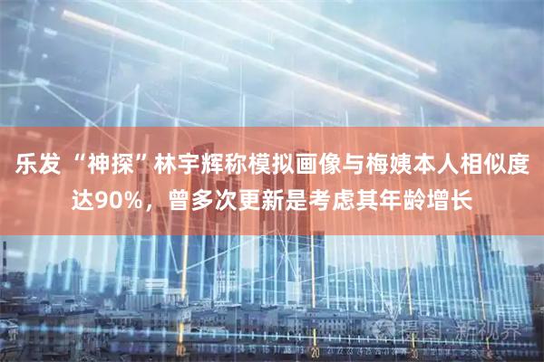 乐发 “神探”林宇辉称模拟画像与梅姨本人相似度达90%，曾多次更新是考虑其年龄增长