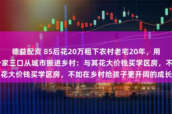 德益配资 85后花20万租下农村老宅20年，用50万打造理想的院子，一家三口从城市搬进乡村：与其花大价钱买学区房，不如在乡村给孩子更开阔的成长空间