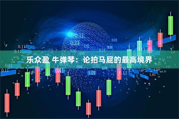 乐众盈 牛弹琴：论拍马屁的最高境界