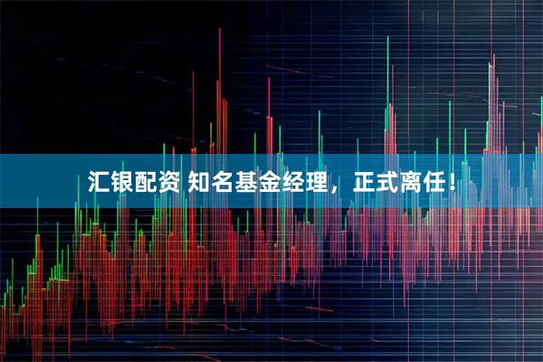 汇银配资 知名基金经理，正式离任！