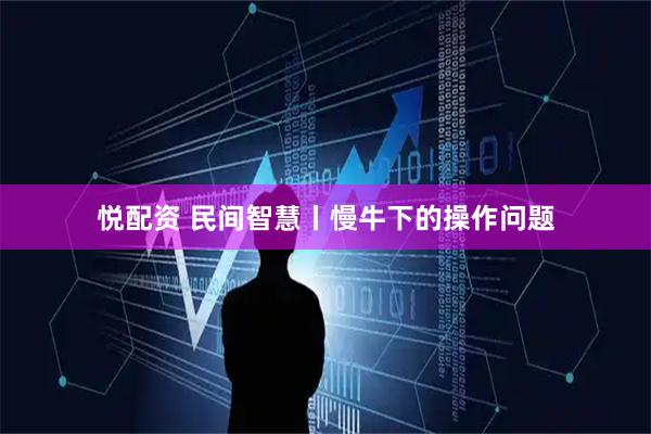 悦配资 民间智慧丨慢牛下的操作问题