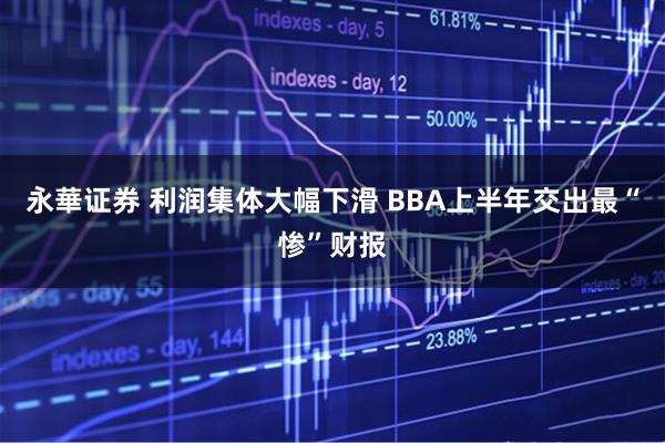 永華证券 利润集体大幅下滑 BBA上半年交出最“惨”财报
