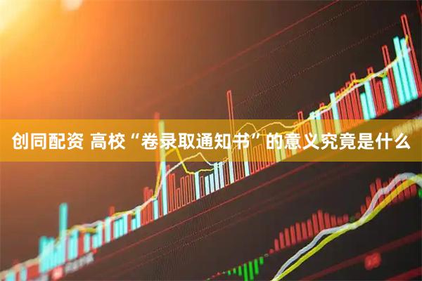 创同配资 高校“卷录取通知书”的意义究竟是什么
