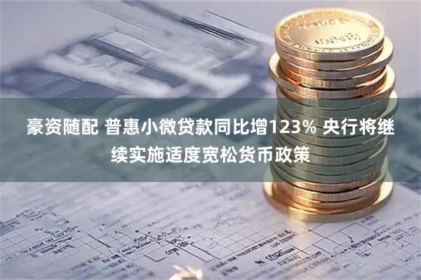 豪资随配 普惠小微贷款同比增123% 央行将继续实施适度宽松货币政策