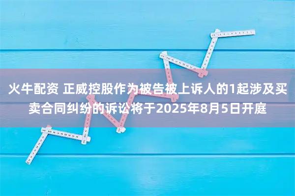 火牛配资 正威控股作为被告被上诉人的1起涉及买卖合同纠纷的诉讼将于2025年8月5日开庭