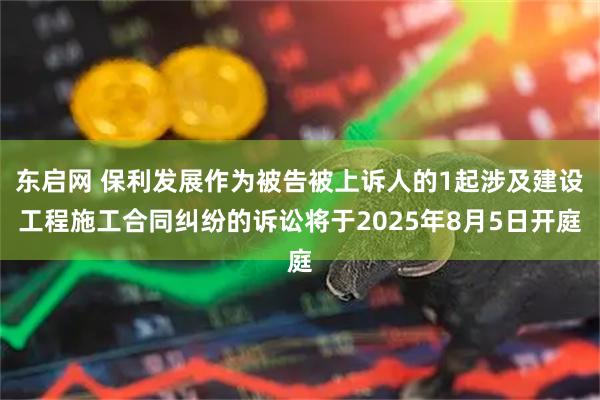 东启网 保利发展作为被告被上诉人的1起涉及建设工程施工合同纠纷的诉讼将于2025年8月5日开庭