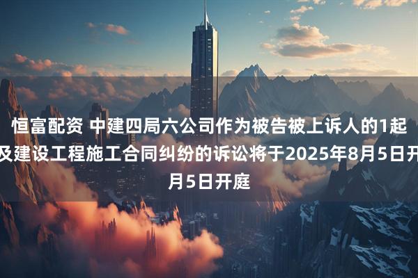 恒富配资 中建四局六公司作为被告被上诉人的1起涉及建设工程施工合同纠纷的诉讼将于2025年8月5日开庭