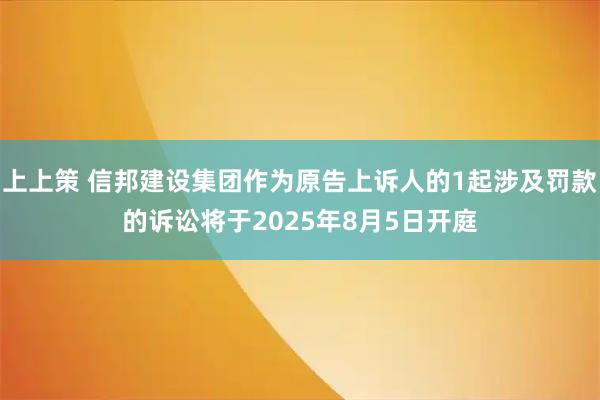 上上策 信邦建设集团作为原告上诉人的1起涉及罚款的诉讼将于2025年8月5日开庭