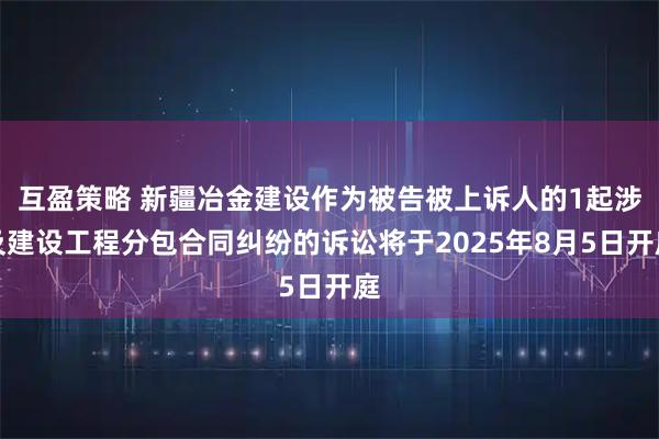互盈策略 新疆冶金建设作为被告被上诉人的1起涉及建设工程分包合同纠纷的诉讼将于2025年8月5日开庭