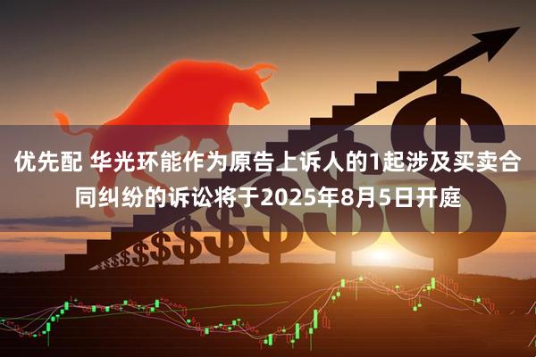 优先配 华光环能作为原告上诉人的1起涉及买卖合同纠纷的诉讼将于2025年8月5日开庭