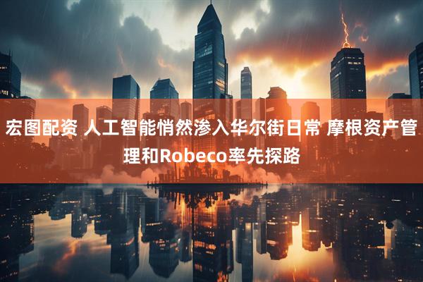 宏图配资 人工智能悄然渗入华尔街日常 摩根资产管理和Robeco率先探路