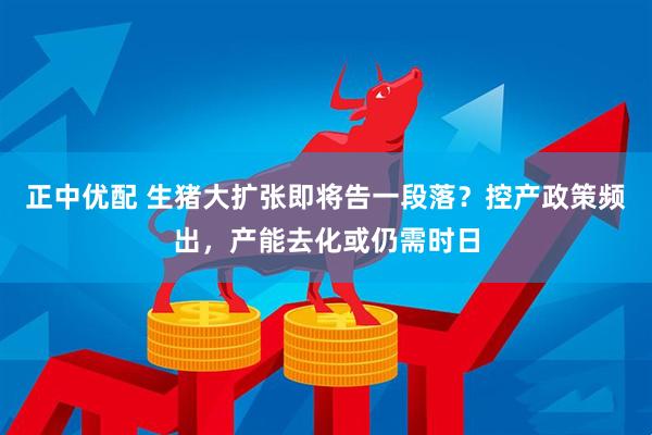 正中优配 生猪大扩张即将告一段落？控产政策频出，产能去化或仍需时日
