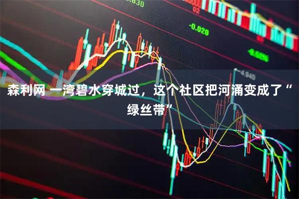 森利网 一湾碧水穿城过，这个社区把河涌变成了“绿丝带”