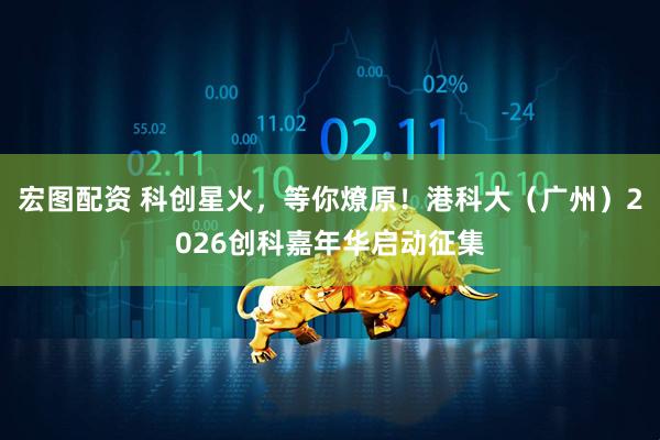 宏图配资 科创星火，等你燎原！港科大（广州）2026创科嘉年华启动征集