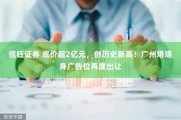 信钰证券 底价超2亿元，创历史新高！广州塔塔身广告位再度出让