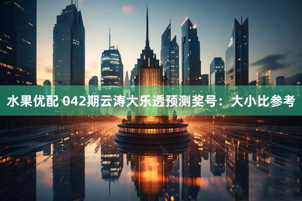 水果优配 042期云涛大乐透预测奖号：大小比参考