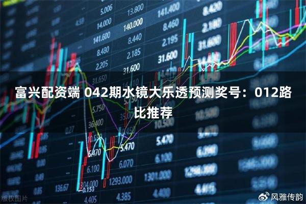 富兴配资端 042期水镜大乐透预测奖号：012路比推荐