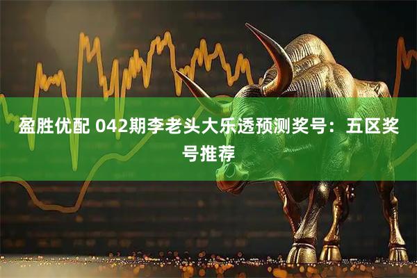 盈胜优配 042期李老头大乐透预测奖号：五区奖号推荐