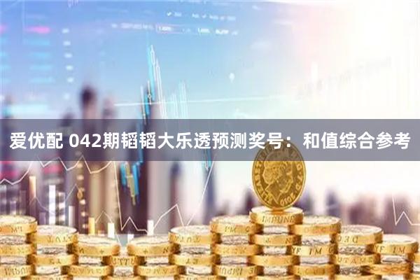 爱优配 042期韬韬大乐透预测奖号：和值综合参考