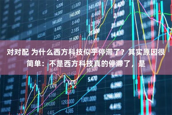 对对配 为什么西方科技似乎停滞了？其实原因很简单：不是西方科技真的停滞了，是