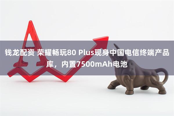 钱龙配资 荣耀畅玩80 Plus现身中国电信终端产品库，内置7500mAh电池