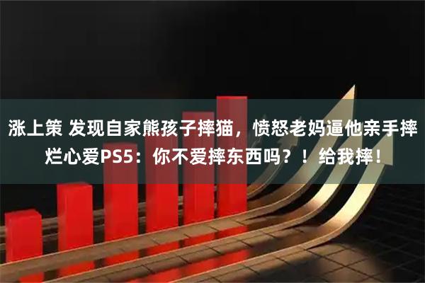 涨上策 发现自家熊孩子摔猫，愤怒老妈逼他亲手摔烂心爱PS5：你不爱摔东西吗？！给我摔！