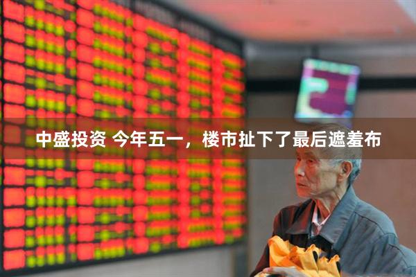 中盛投资 今年五一，楼市扯下了最后遮羞布