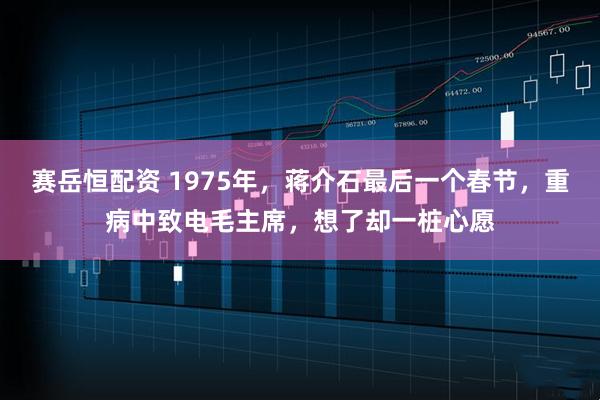 赛岳恒配资 1975年，蒋介石最后一个春节，重病中致电毛主席，想了却一桩心愿