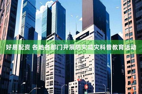 好易配资 各地各部门开展防灾减灾科普教育活动