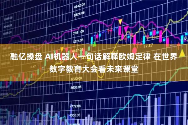 融亿操盘 AI机器人一句话解释欧姆定律 在世界数字教育大会看未来课堂