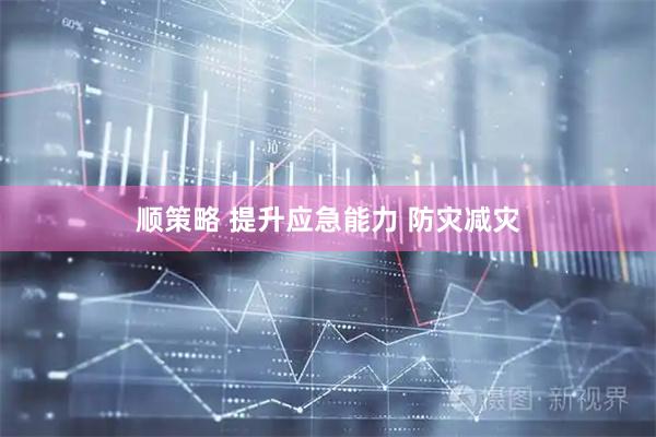顺策略 提升应急能力 防灾减灾
