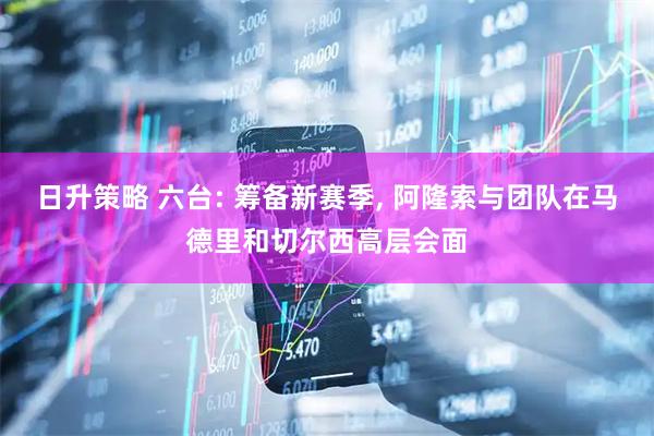 日升策略 六台: 筹备新赛季, 阿隆索与团队在马德里和切尔西高层会面