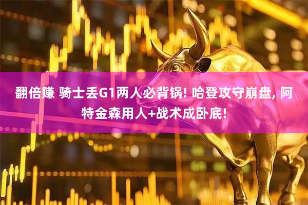 翻倍赚 骑士丢G1两人必背锅! 哈登攻守崩盘, 阿特金森用人+战术成卧底!