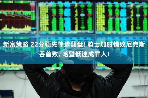 新富策略 22分领先惨遭翻盘! 骑士加时惜败尼克斯吞首败, 哈登低迷成罪人!