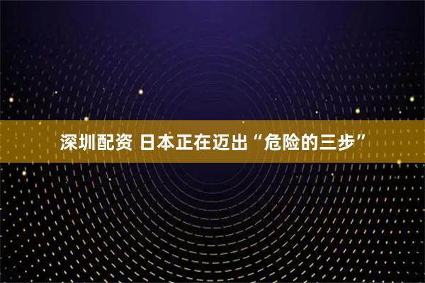 深圳配资 日本正在迈出“危险的三步”