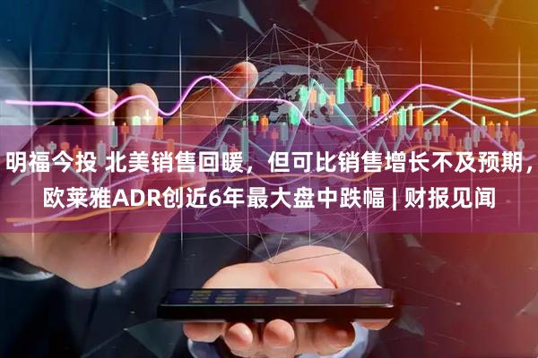 明福今投 北美销售回暖，但可比销售增长不及预期，欧莱雅ADR创近6年最大盘中跌幅 | 财报见闻