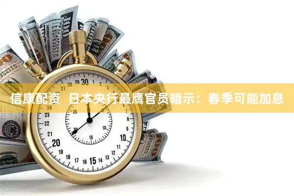 信康配资  日本央行最鹰官员暗示：春季可能加息