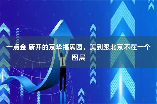 一点金 新开的京华福满园，美到跟北京不在一个图层