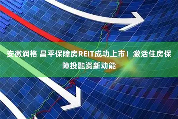 安徽润格 昌平保障房REIT成功上市！激活住房保障投融资新动能