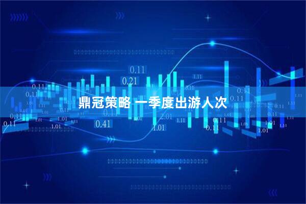 鼎冠策略 一季度出游人次