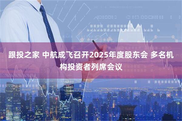 跟投之家 中航成飞召开2025年度股东会 多名机构投资者列席会议